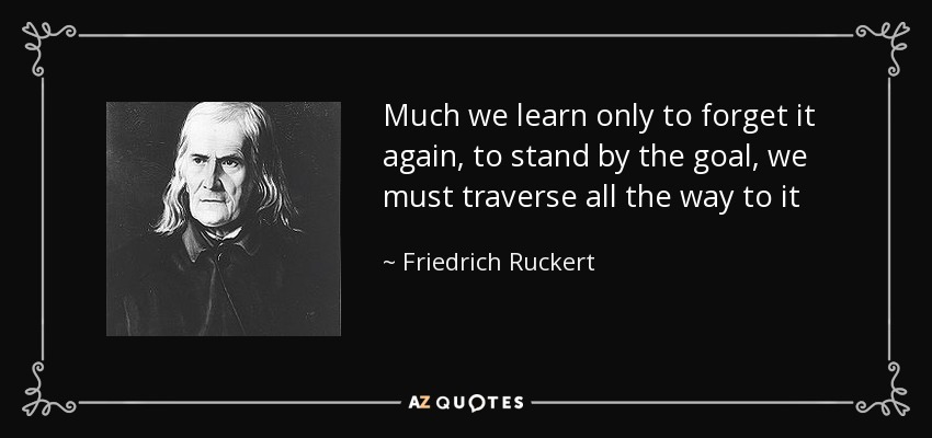 Much we learn only to forget it again, to stand by the goal, we must traverse all the way to it - Friedrich Ruckert