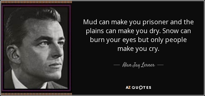 Mud can make you prisoner and the plains can make you dry. Snow can burn your eyes but only people make you cry. - Alan Jay Lerner