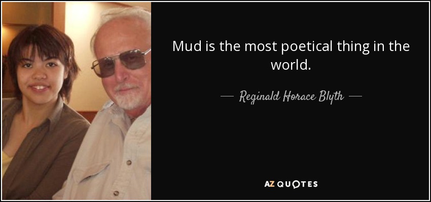 Mud is the most poetical thing in the world. - Reginald Horace Blyth