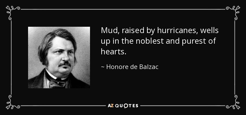 Mud, raised by hurricanes, wells up in the noblest and purest of hearts. - Honore de Balzac