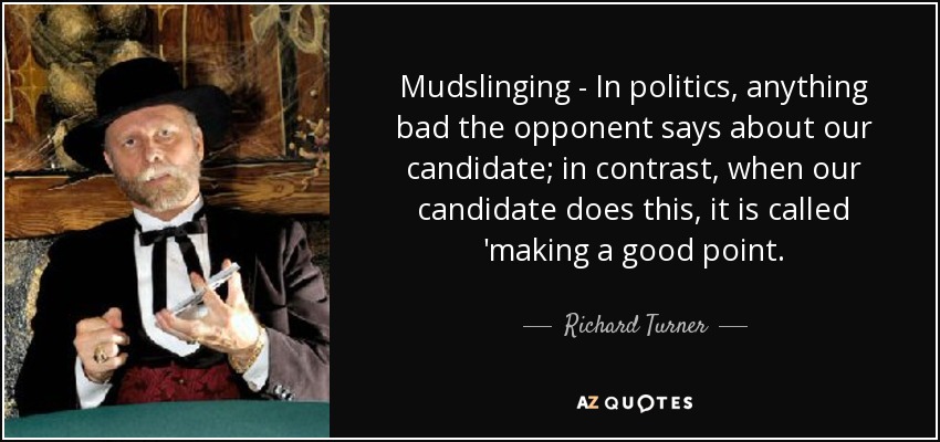 Mudslinging - In politics, anything bad the opponent says about our candidate; in contrast, when our candidate does this, it is called 'making a good point. - Richard Turner