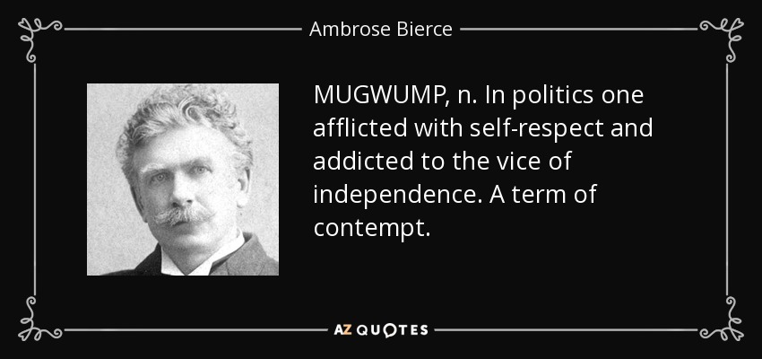 MUGWUMP, n. In politics one afflicted with self-respect and addicted to the vice of independence. A term of contempt. - Ambrose Bierce
