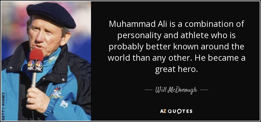 Muhammad Ali is a combination of personality and athlete who is probably better known around the world than any other. He became a great hero. - Will McDonough