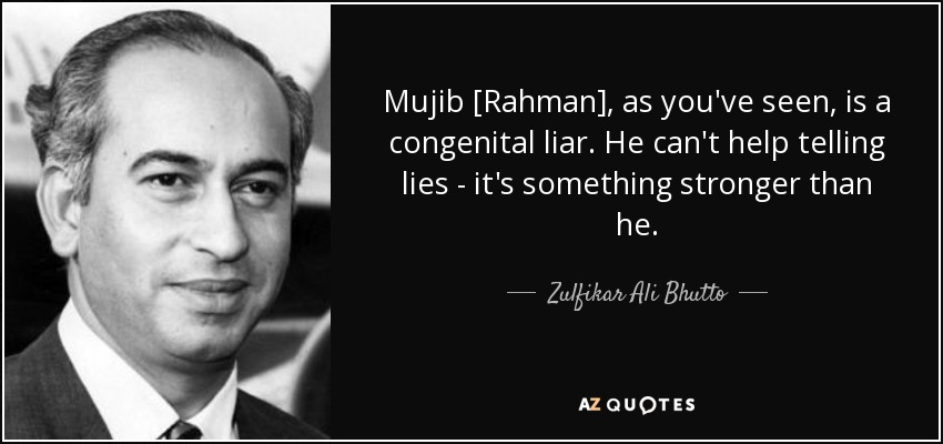 Mujib [Rahman], as you've seen, is a congenital liar. He can't help telling lies - it's something stronger than he. - Zulfikar Ali Bhutto