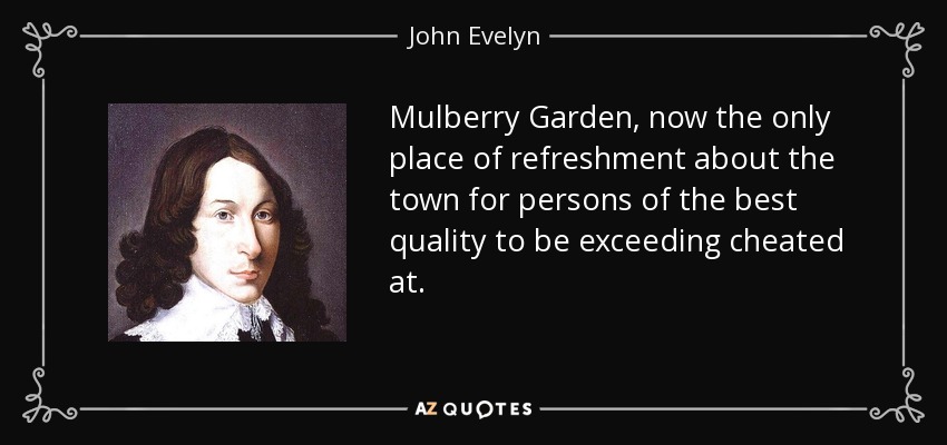 Mulberry Garden, now the only place of refreshment about the town for persons of the best quality to be exceeding cheated at. - John Evelyn