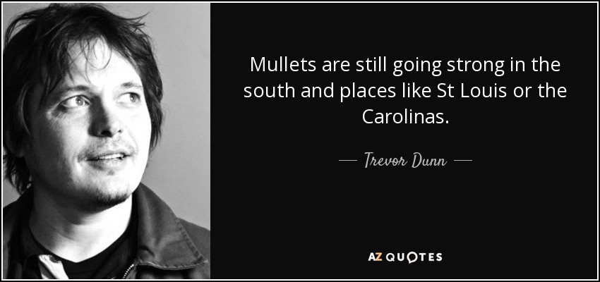 Mullets are still going strong in the south and places like St Louis or the Carolinas. - Trevor Dunn