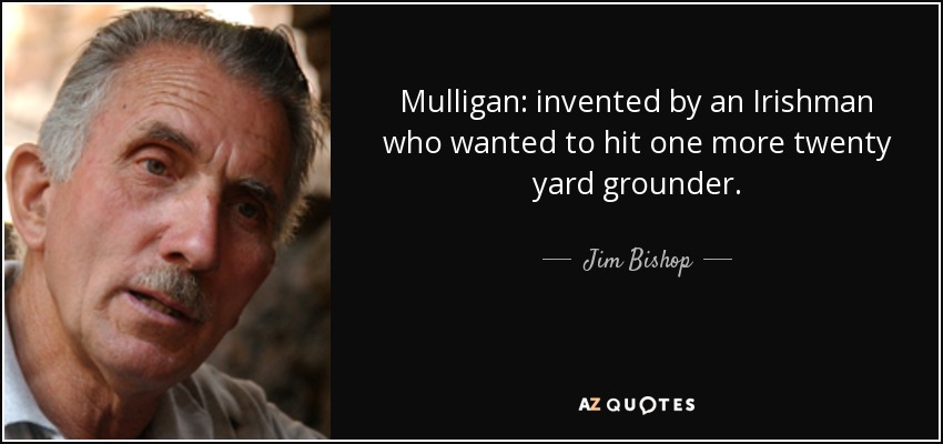 Mulligan: invented by an Irishman who wanted to hit one more twenty yard grounder. - Jim Bishop