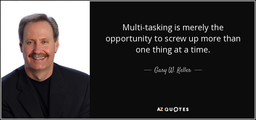 Multi-tasking is merely the opportunity to screw up more than one thing at a time. - Gary W. Keller