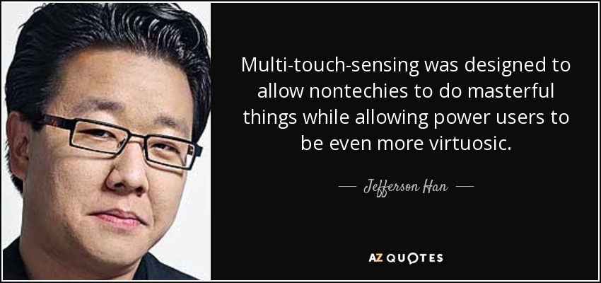 Multi-touch-sensing was designed to allow nontechies to do masterful things while allowing power users to be even more virtuosic. - Jefferson Han