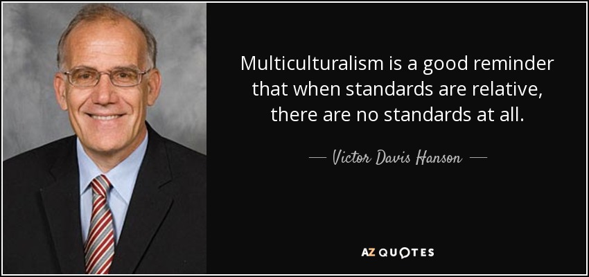 Multiculturalism is a good reminder that when standards are relative, there are no standards at all. - Victor Davis Hanson