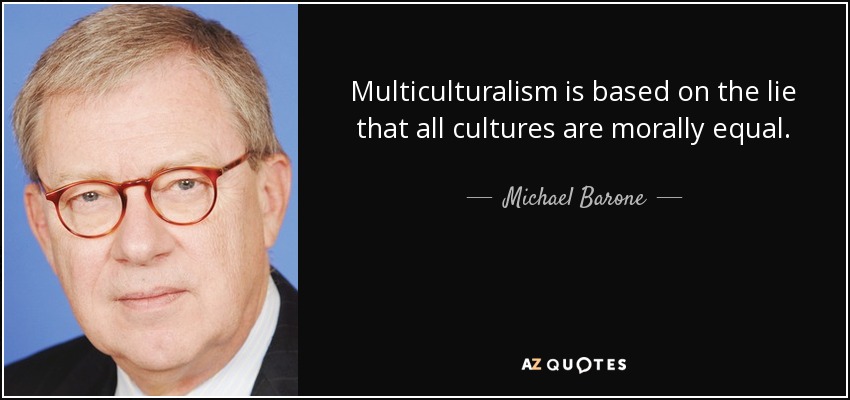 Multiculturalism is based on the lie that all cultures are morally equal. - Michael Barone