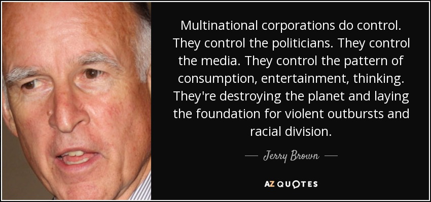 Multinational corporations do control. They control the politicians. They control the media. They control the pattern of consumption, entertainment, thinking. They're destroying the planet and laying the foundation for violent outbursts and racial division. - Jerry Brown