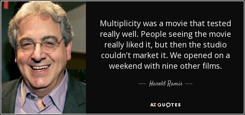 Multiplicity was a movie that tested really well. People seeing the movie really liked it, but then the studio couldn't market it. We opened on a weekend with nine other films. - Harold Ramis