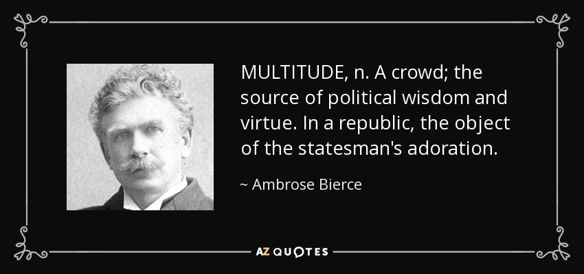 MULTITUDE, n. A crowd; the source of political wisdom and virtue. In a republic, the object of the statesman's adoration. - Ambrose Bierce