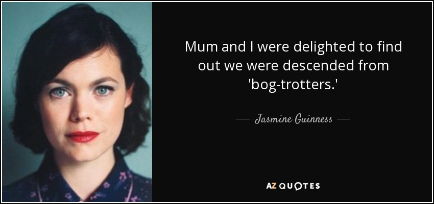 Mum and I were delighted to find out we were descended from 'bog-trotters.' - Jasmine Guinness