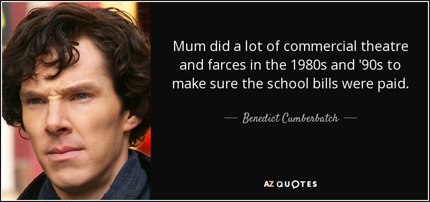 Mum did a lot of commercial theatre and farces in the 1980s and '90s to make sure the school bills were paid. - Benedict Cumberbatch