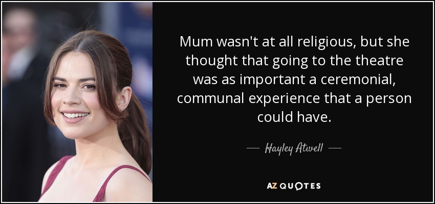 Mum wasn't at all religious, but she thought that going to the theatre was as important a ceremonial, communal experience that a person could have. - Hayley Atwell