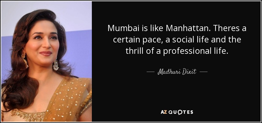 Mumbai is like Manhattan. Theres a certain pace, a social life and the thrill of a professional life. - Madhuri Dixit