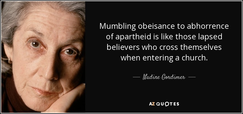 Mumbling obeisance to abhorrence of apartheid is like those lapsed believers who cross themselves when entering a church. - Nadine Gordimer