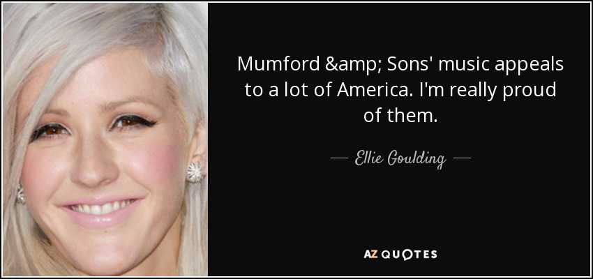 Mumford & Sons' music appeals to a lot of America. I'm really proud of them. - Ellie Goulding