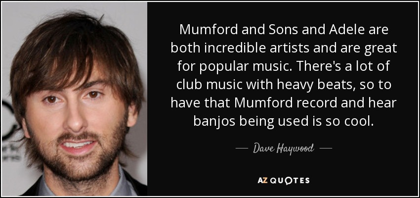 Mumford and Sons and Adele are both incredible artists and are great for popular music. There's a lot of club music with heavy beats, so to have that Mumford record and hear banjos being used is so cool. - Dave Haywood