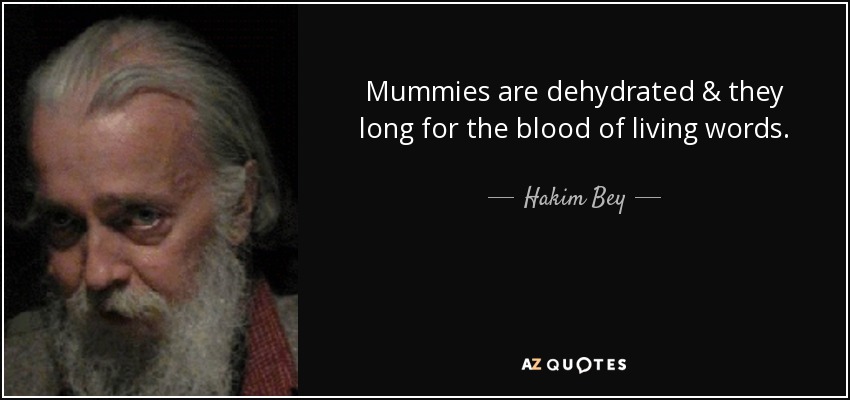 Mummies are dehydrated & they long for the blood of living words. - Hakim Bey