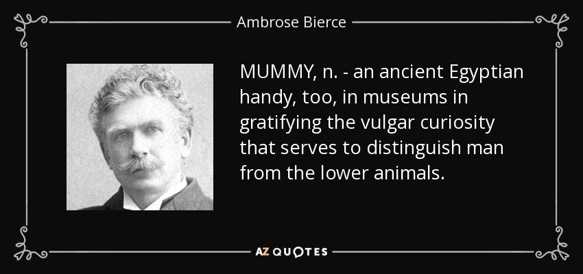 MUMMY, n. - an ancient Egyptian handy, too, in museums in gratifying the vulgar curiosity that serves to distinguish man from the lower animals. - Ambrose Bierce