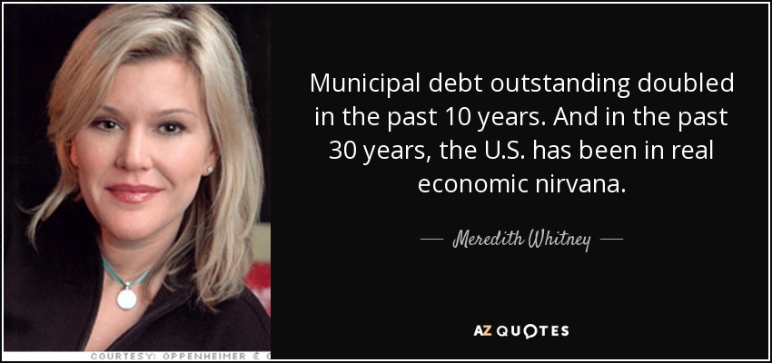 Municipal debt outstanding doubled in the past 10 years. And in the past 30 years, the U.S. has been in real economic nirvana. - Meredith Whitney