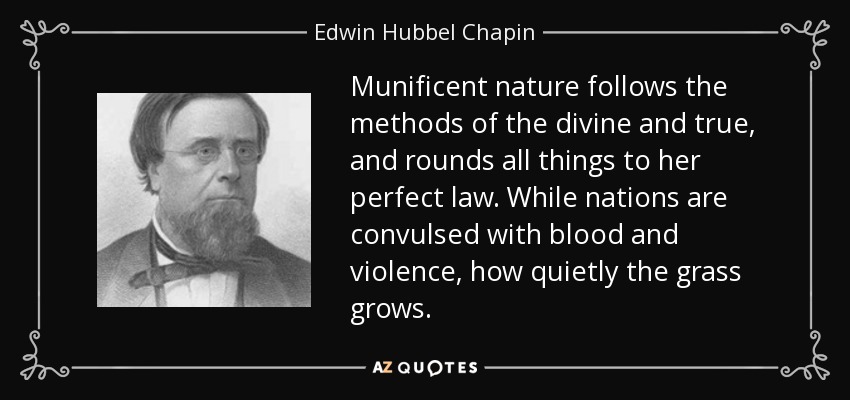 Munificent nature follows the methods of the divine and true, and rounds all things to her perfect law. While nations are convulsed with blood and violence, how quietly the grass grows. - Edwin Hubbel Chapin