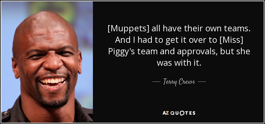 [Muppets] all have their own teams. And I had to get it over to [Miss] Piggy's team and approvals, but she was with it. - Terry Crews