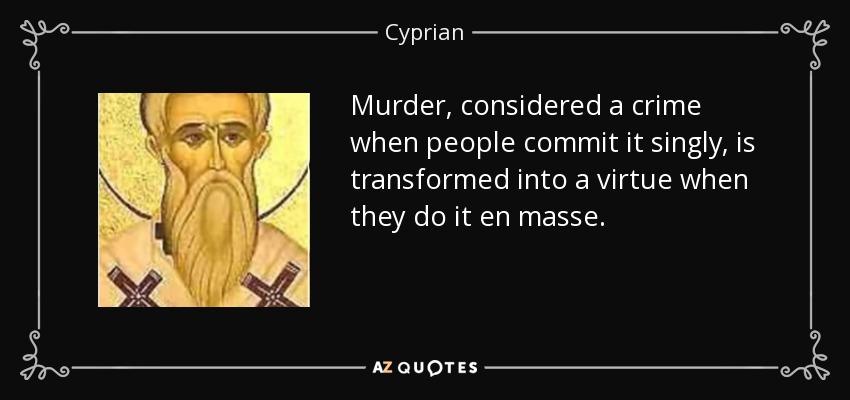 Murder, considered a crime when people commit it singly, is transformed into a virtue when they do it en masse. - Cyprian