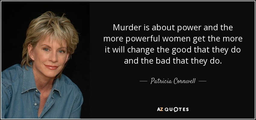 Murder is about power and the more powerful women get the more it will change the good that they do and the bad that they do. - Patricia Cornwell