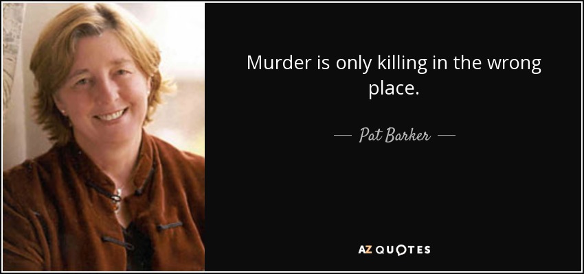 Murder is only killing in the wrong place. - Pat Barker
