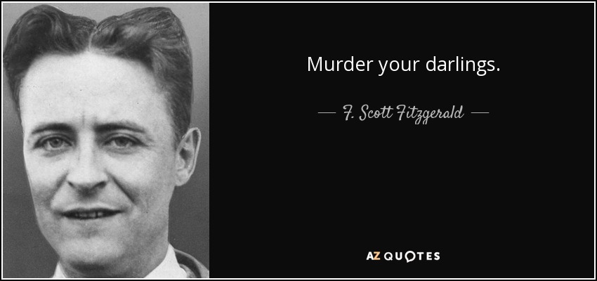 Murder your darlings. - F. Scott Fitzgerald