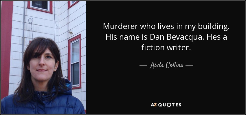 Murderer who lives in my building. His name is Dan Bevacqua. Hes a fiction writer. - Arda Collins