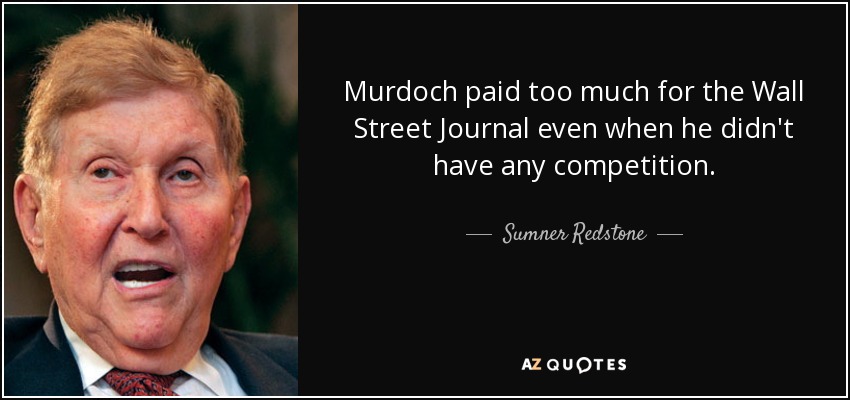 Murdoch paid too much for the Wall Street Journal even when he didn't have any competition. - Sumner Redstone
