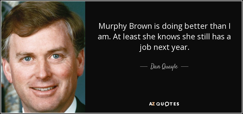 Murphy Brown is doing better than I am. At least she knows she still has a job next year. - Dan Quayle