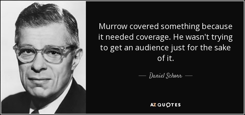 Murrow covered something because it needed coverage. He wasn't trying to get an audience just for the sake of it. - Daniel Schorr