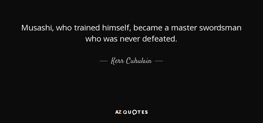 Musashi, who trained himself, became a master swordsman who was never defeated. - Kerr Cuhulain