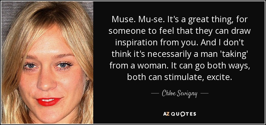 Muse. Mu-se. It's a great thing, for someone to feel that they can draw inspiration from you. And I don't think it's necessarily a man 'taking' from a woman. It can go both ways, both can stimulate, excite. - Chloe Sevigny