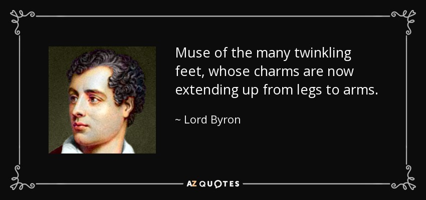Muse of the many twinkling feet, whose charms are now extending up from legs to arms. - Lord Byron