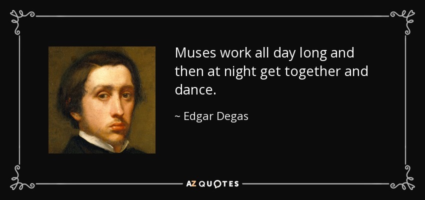 Muses work all day long and then at night get together and dance. - Edgar Degas