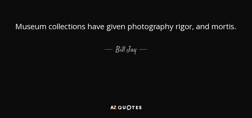 Museum collections have given photography rigor, and mortis. - Bill Jay