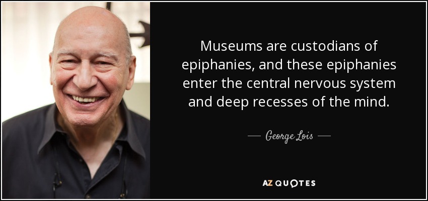 Museums are custodians of epiphanies, and these epiphanies enter the central nervous system and deep recesses of the mind. - George Lois