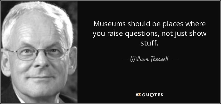 Museums should be places where you raise questions, not just show stuff. - William Thorsell