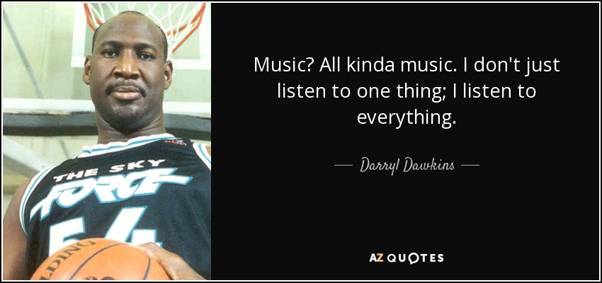Music? All kinda music. I don't just listen to one thing; I listen to everything. - Darryl Dawkins