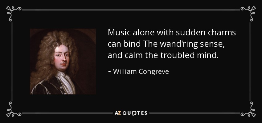 Music alone with sudden charms can bind The wand'ring sense, and calm the troubled mind. - William Congreve