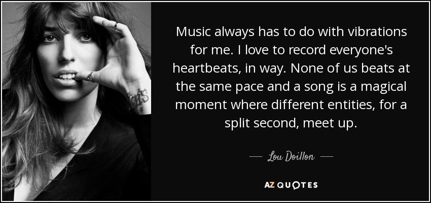 Music always has to do with vibrations for me. I love to record everyone's heartbeats, in way. None of us beats at the same pace and a song is a magical moment where different entities, for a split second, meet up. - Lou Doillon