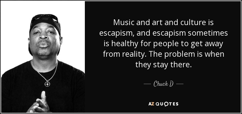 Music and art and culture is escapism, and escapism sometimes is healthy for people to get away from reality. The problem is when they stay there. - Chuck D