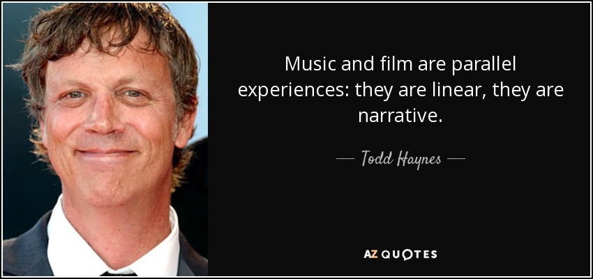 Music and film are parallel experiences: they are linear, they are narrative. - Todd Haynes